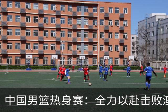 中国男篮热身赛：全力以赴击败澳大利亚，郭士强打造双塔阵容，央视直播
